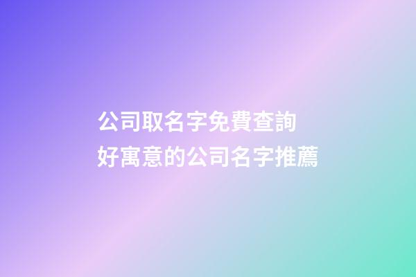 公司取名字免費查詢 好寓意的公司名字推薦